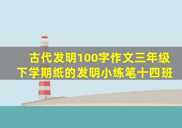 古代发明100字作文三年级 下学期纸的发明小练笔十四班